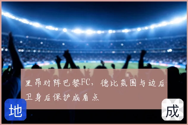 里昂对阵巴黎FC，德比氛围与边后卫身后保护成看点