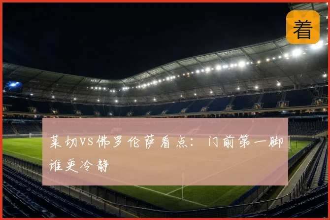 莱切vs佛罗伦萨看点：门前第一脚谁更冷静
