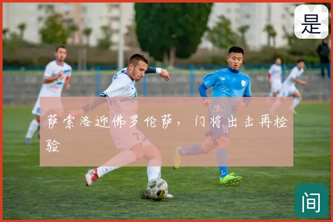 萨索洛迎佛罗伦萨，门将出击再检验