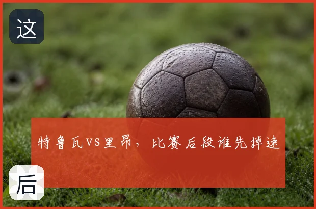 特鲁瓦vs里昂，比赛后段谁先掉速