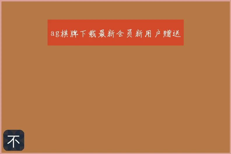 ag棋牌下载最新会员新用户赠送